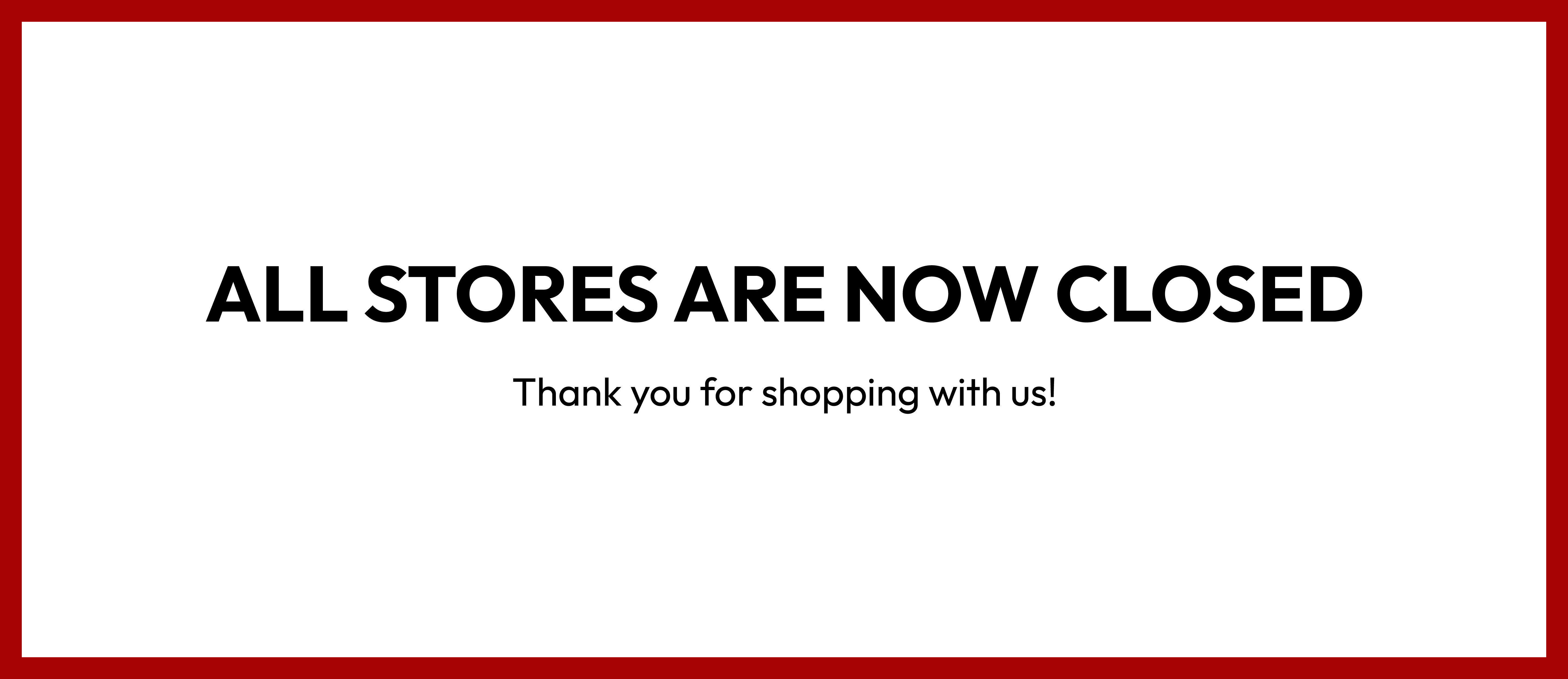 All stores are now closed. Thank you for shopping with us!