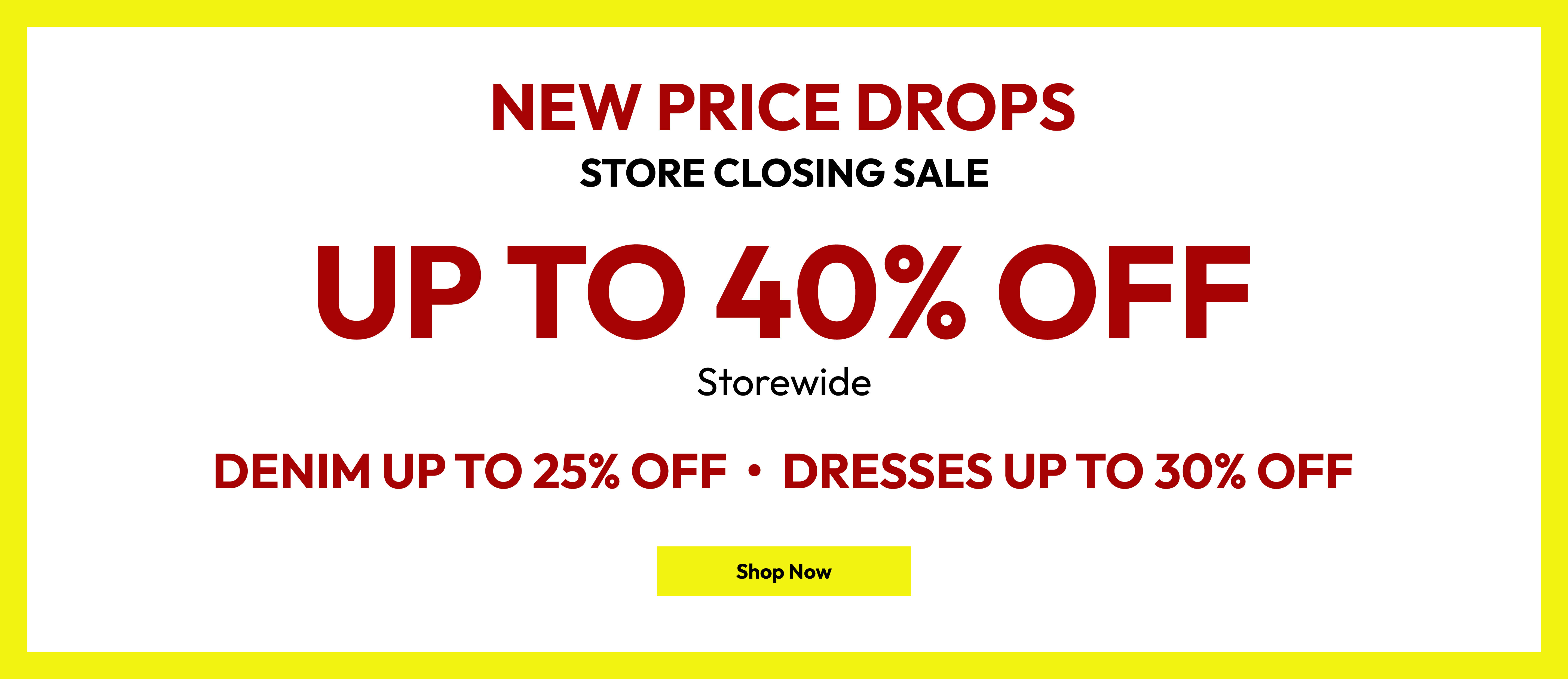 New price drops. Store closing sale. Up to 40% off storewide. Denim up to 25% off. Dresses up to 30% off. Shop now.