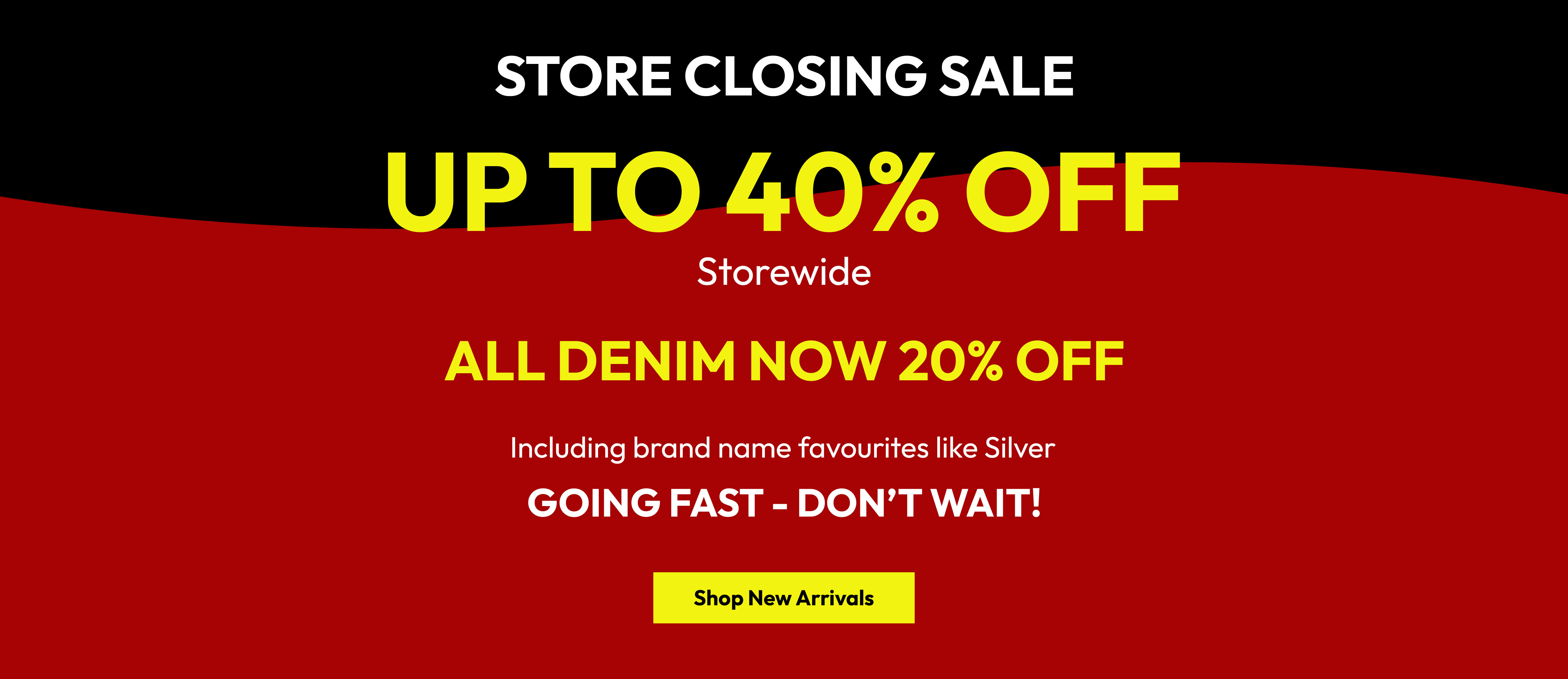 Store closing sale. Up to 40% off storewide. All denim now 20% off. Including brand name favourites like Silver. Going fast - don&rsquo;t wait! Shop new arrivals.